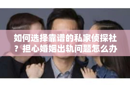 如何选择靠谱的私家侦探社？担心婚姻出轨问题怎么办？
