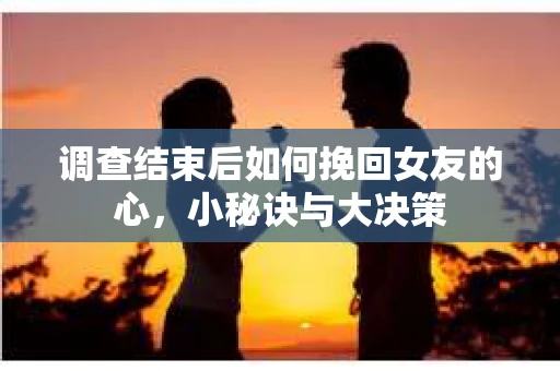 调查结束后如何挽回女友的心,小秘诀与大决策 调查结束后如何挽回女友的心,小秘诀与大决策