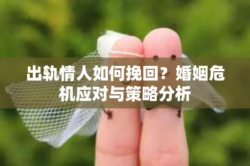 出轨情人如何挽回？婚姻危机应对与策略分析