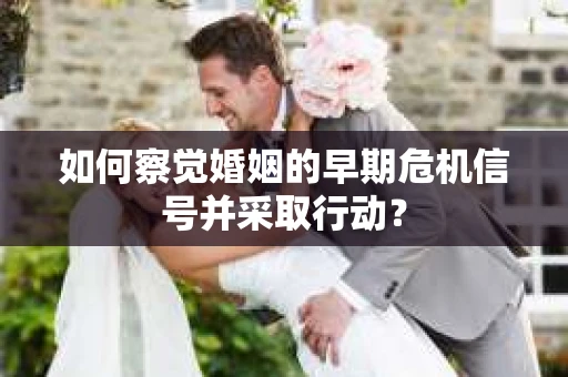如何察觉婚姻的早期危机信号并采取行动？