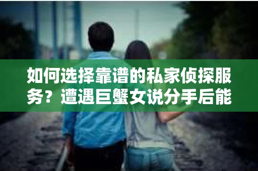 如何选择靠谱的私家侦探服务？遭遇巨蟹女说分手后能否挽回，侦探社能帮到你吗？