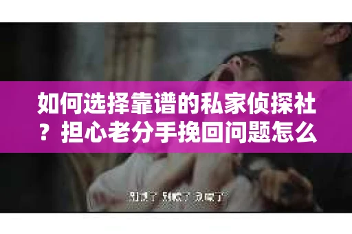 如何选择靠谱的私家侦探社？担心老分手挽回问题怎么办？