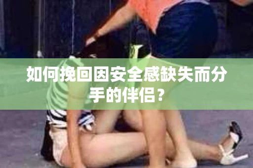 如何挽回因安全感缺失而分手的伴侣? 如何挽回因安全感缺失而分手的伴侣?