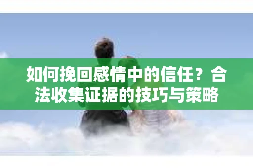 如何挽回感情中的信任?合法收集证据的技巧与策略 如何挽回感情中的信任?合法收集证据的技巧与策略