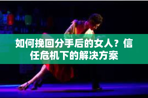 如何挽回分手后的女人?信任危机下的解决方案 如何挽回分手后的女人?信任危机下的解决方案