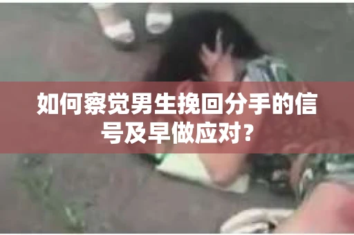 如何察觉男生挽回分手的信号及早做应对？
