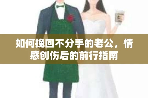 如何挽回不分手的老公,情感创伤后的前行指南 如何挽回不分手的老公,情感创伤后的前行指南