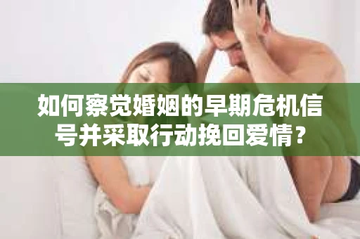 如何察觉婚姻的早期危机信号并采取行动挽回爱情？