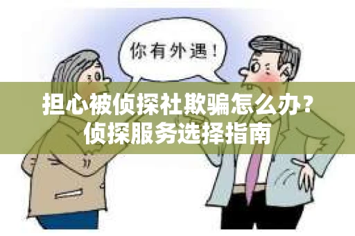 担心被侦探社欺骗怎么办？侦探服务选择指南