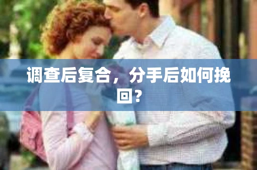 调查后复合,分手后如何挽回? 调查后复合,分手后如何挽回?