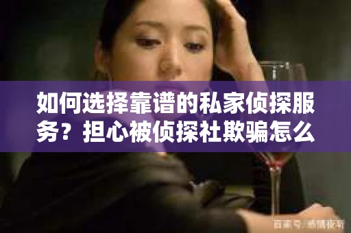 如何选择靠谱的私家侦探服务？担心被侦探社欺骗怎么办？