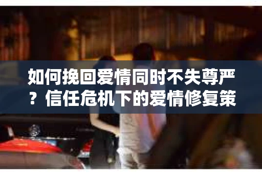 如何挽回爱情同时不失尊严？信任危机下的爱情修复策略