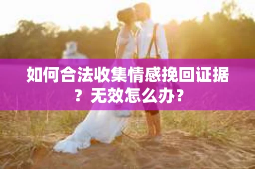 如何合法收集情感挽回证据？无效怎么办？