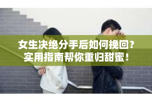 女生决绝分手后如何挽回？实用指南帮你重归甜蜜！