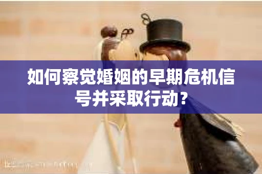 如何察觉婚姻的早期危机信号并采取行动？