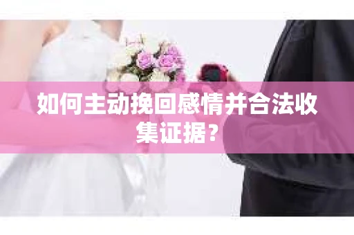 如何主动挽回感情并合法收集证据? 如何主动挽回感情并合法收集证据?