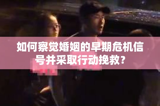 如何察觉婚姻的早期危机信号并采取行动挽救？