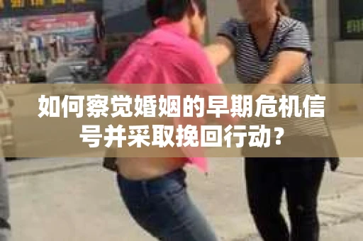 如何察觉婚姻的早期危机信号并采取挽回行动？