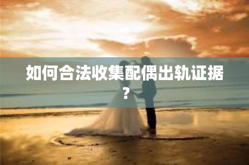 如何合法收集配偶出轨证据？