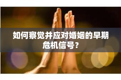 如何察觉并应对婚姻的早期危机信号? 如何察觉并应对婚姻的早期危机信号?