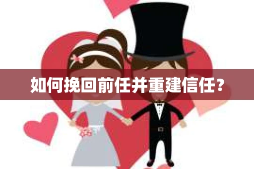 如何挽回前任并重建信任？