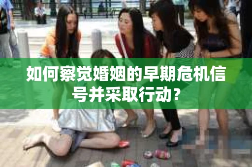 如何察觉婚姻的早期危机信号并采取行动？
