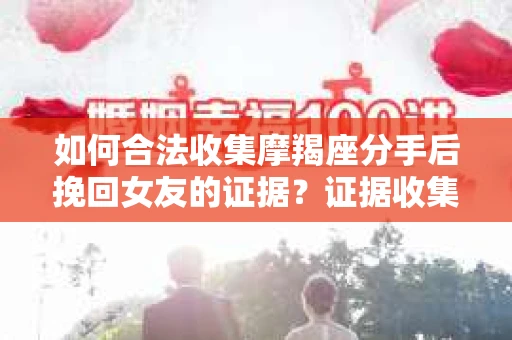 如何合法收集摩羯座分手后挽回女友的证据？证据收集策略与法律风险防范