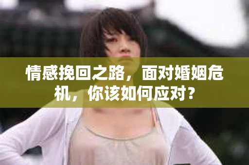 情感挽回之路，面对婚姻危机，你该如何应对？