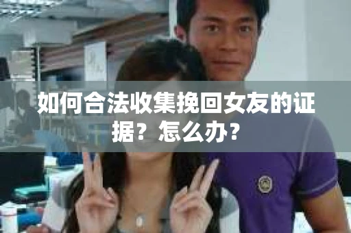 如何合法收集挽回女友的证据？怎么办？