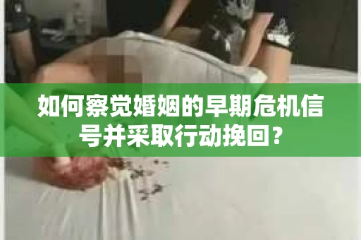 如何察觉婚姻的早期危机信号并采取行动挽回? 如何察觉婚姻的早期危机信号并采取行动挽回?