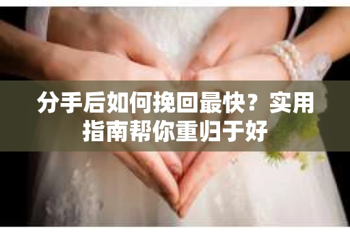 分手后如何挽回最快？实用指南帮你重归于好