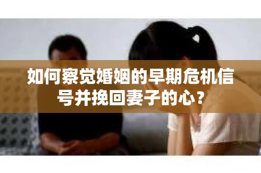 如何察觉婚姻的早期危机信号并挽回妻子的心？