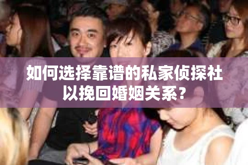 如何选择靠谱的私家侦探社以挽回婚姻关系？