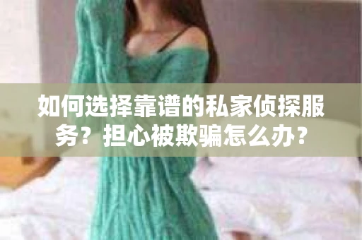 如何选择靠谱的私家侦探服务?担心被欺骗怎么办? 如何选择靠谱的私家侦探服务?担心被欺骗怎么办?