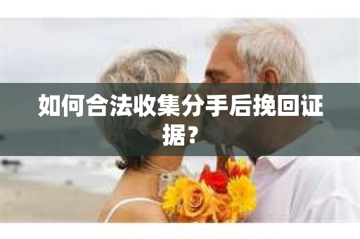如何合法收集分手后挽回证据？