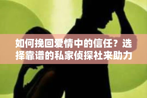 如何挽回爱情中的信任?选择靠谱的私家侦探社来助力 如何挽回爱情中的信任?选择靠谱的私家侦探社来助力
