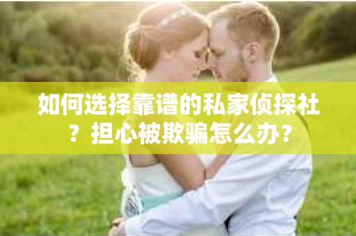 如何选择靠谱的私家侦探社？担心被欺骗怎么办？