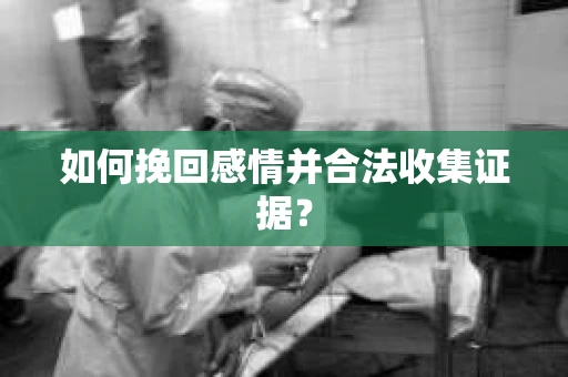 如何挽回感情并合法收集证据？