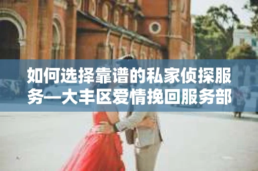 如何选择靠谱的私家侦探服务—大丰区爱情挽回服务部选择指南