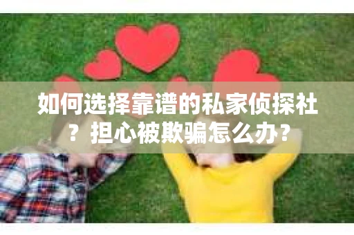 如何选择靠谱的私家侦探社？担心被欺骗怎么办？