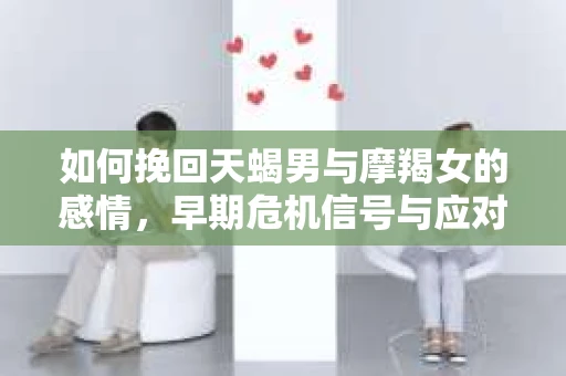 如何挽回天蝎男与摩羯女的感情，早期危机信号与应对策略