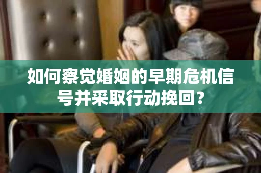 如何察觉婚姻的早期危机信号并采取行动挽回？