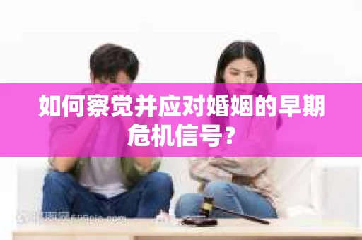 如何察觉并应对婚姻的早期危机信号？