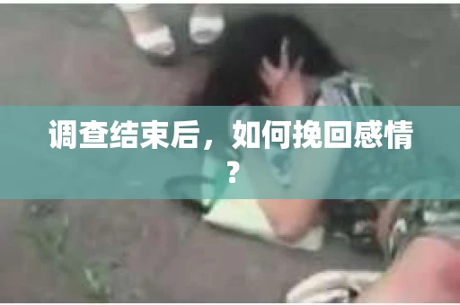 调查结束后,如何挽回感情? 调查结束后,如何挽回感情?