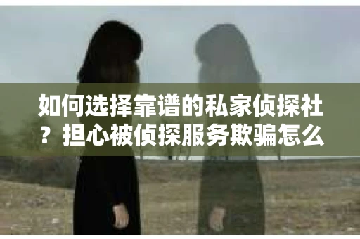 如何选择靠谱的私家侦探社？担心被侦探服务欺骗怎么办？