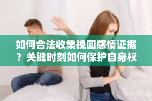 如何合法收集挽回感情证据?关键时刻如何保护自身权益? 如何合法收集挽回感情证据?关键时刻如何保护自身权益?
