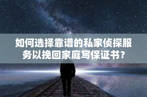 如何选择靠谱的私家侦探服务以挽回家庭写保证书？