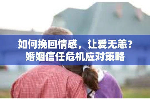 如何挽回情感，让爱无恙？婚姻信任危机应对策略
