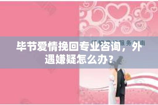 毕节爱情挽回专业咨询，外遇嫌疑怎么办？