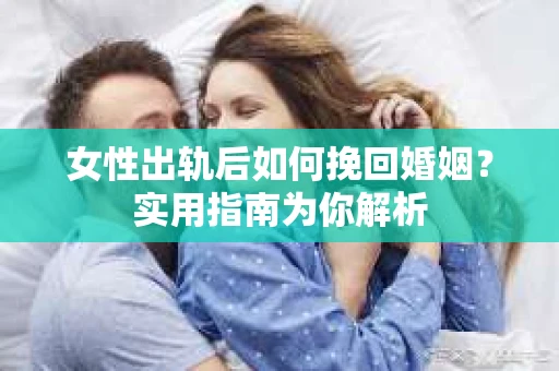 女性出轨后如何挽回婚姻？实用指南为你解析